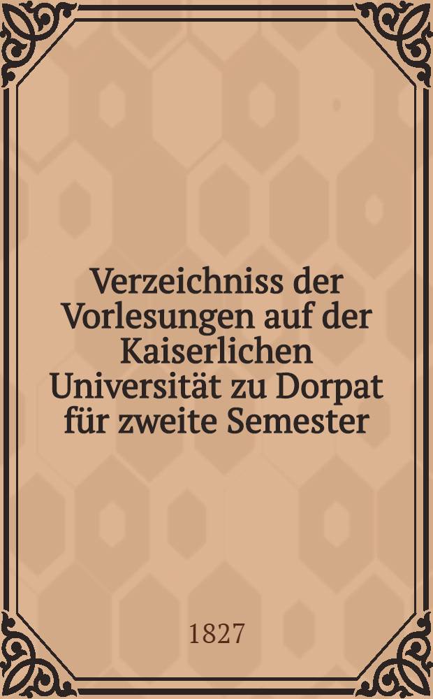 Verzeichniss der Vorlesungen auf der Kaiserlichen Universität zu Dorpat für zweite Semester