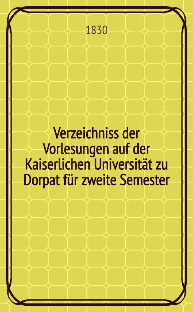 Verzeichniss der Vorlesungen auf der Kaiserlichen Universität zu Dorpat für zweite Semester