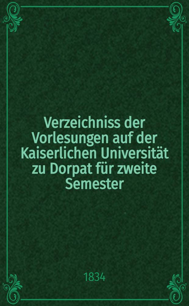 Verzeichniss der Vorlesungen auf der Kaiserlichen Universität zu Dorpat für zweite Semester