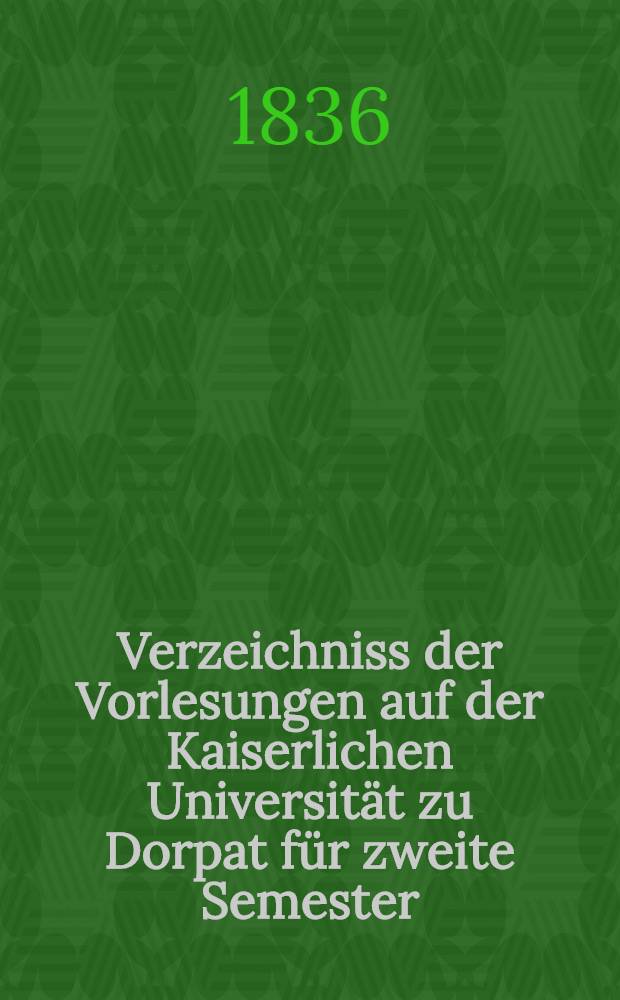 Verzeichniss der Vorlesungen auf der Kaiserlichen Universität zu Dorpat für zweite Semester