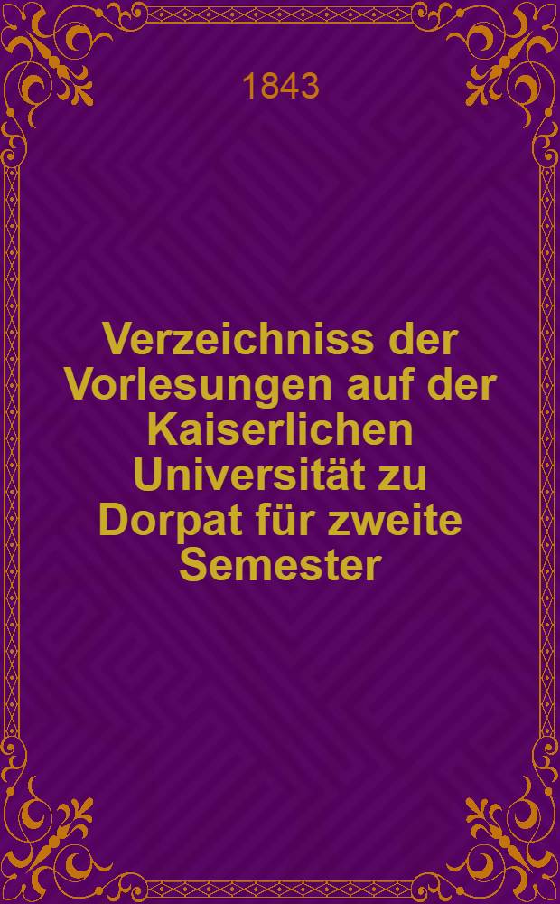 Verzeichniss der Vorlesungen auf der Kaiserlichen Universität zu Dorpat für zweite Semester