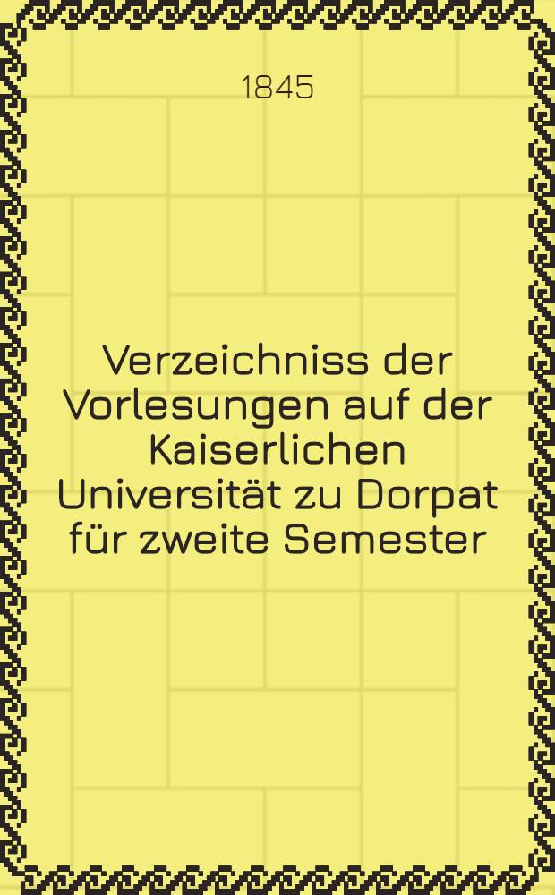 Verzeichniss der Vorlesungen auf der Kaiserlichen Universität zu Dorpat für zweite Semester