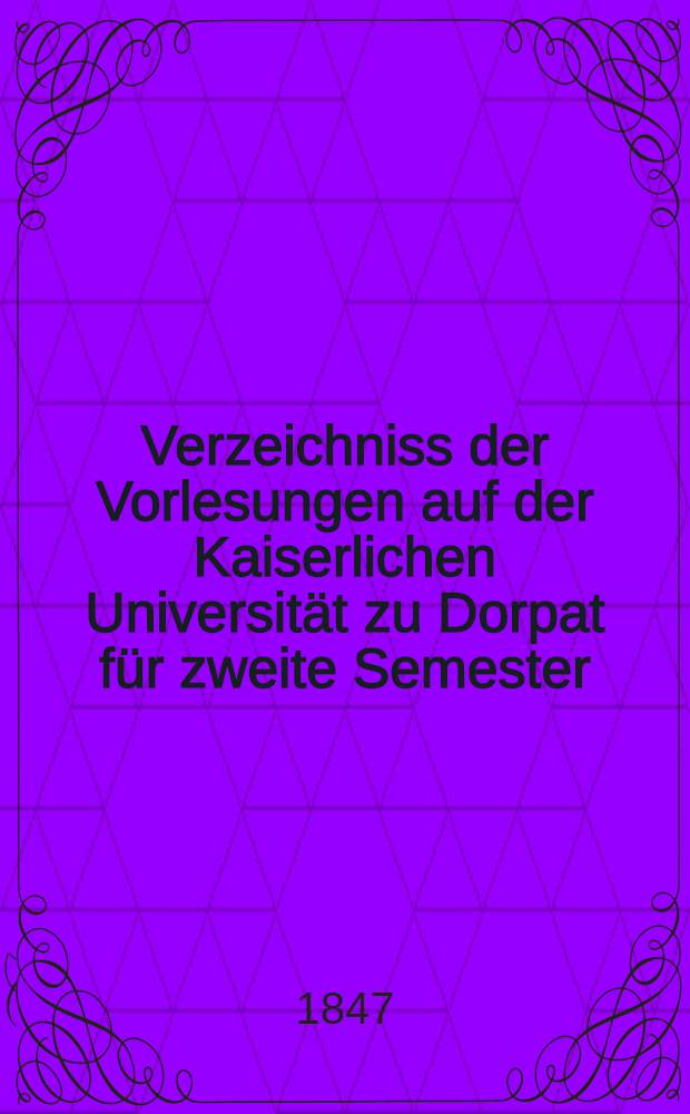 Verzeichniss der Vorlesungen auf der Kaiserlichen Universität zu Dorpat für zweite Semester