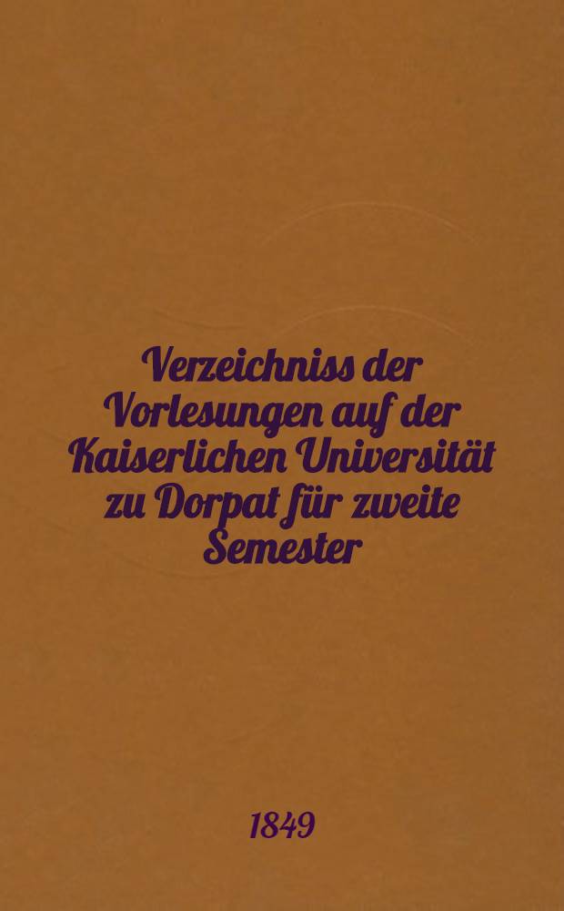 Verzeichniss der Vorlesungen auf der Kaiserlichen Universität zu Dorpat für zweite Semester