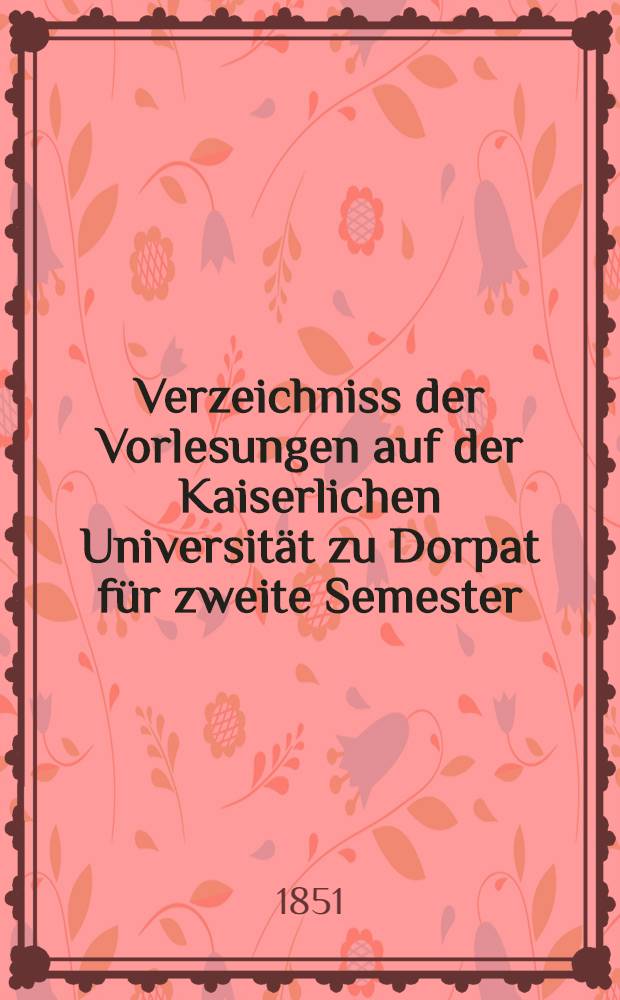Verzeichniss der Vorlesungen auf der Kaiserlichen Universität zu Dorpat für zweite Semester