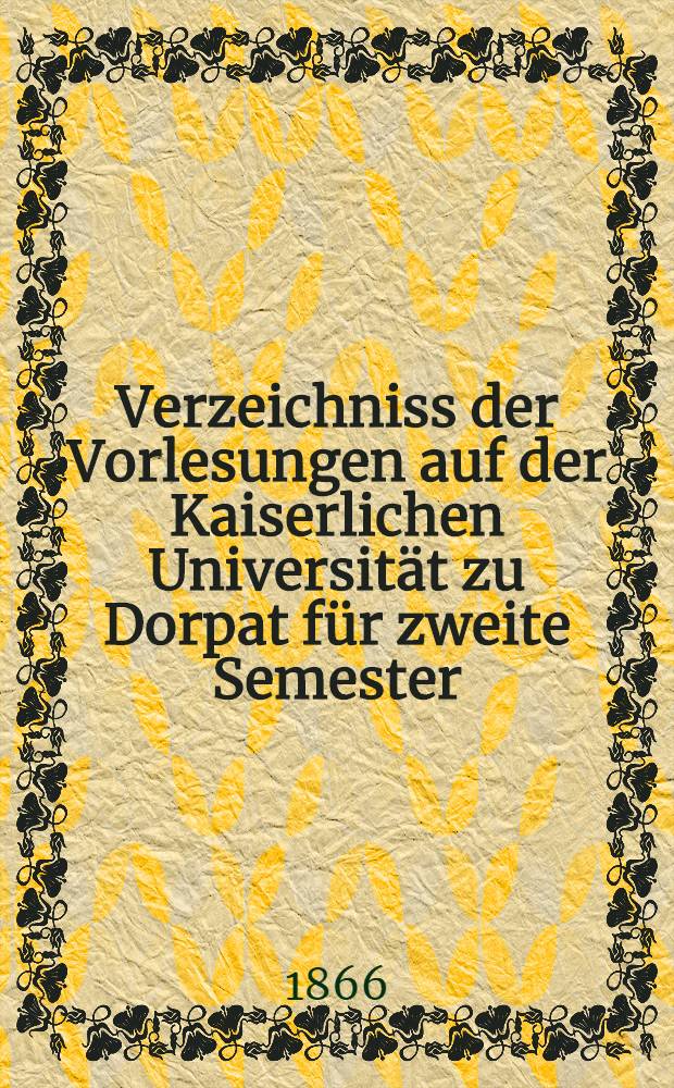 Verzeichniss der Vorlesungen auf der Kaiserlichen Universität zu Dorpat für zweite Semester