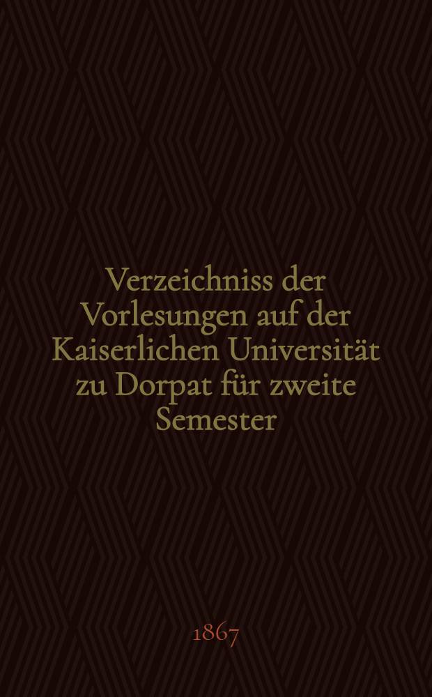Verzeichniss der Vorlesungen auf der Kaiserlichen Universität zu Dorpat für zweite Semester