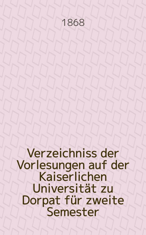 Verzeichniss der Vorlesungen auf der Kaiserlichen Universität zu Dorpat für zweite Semester