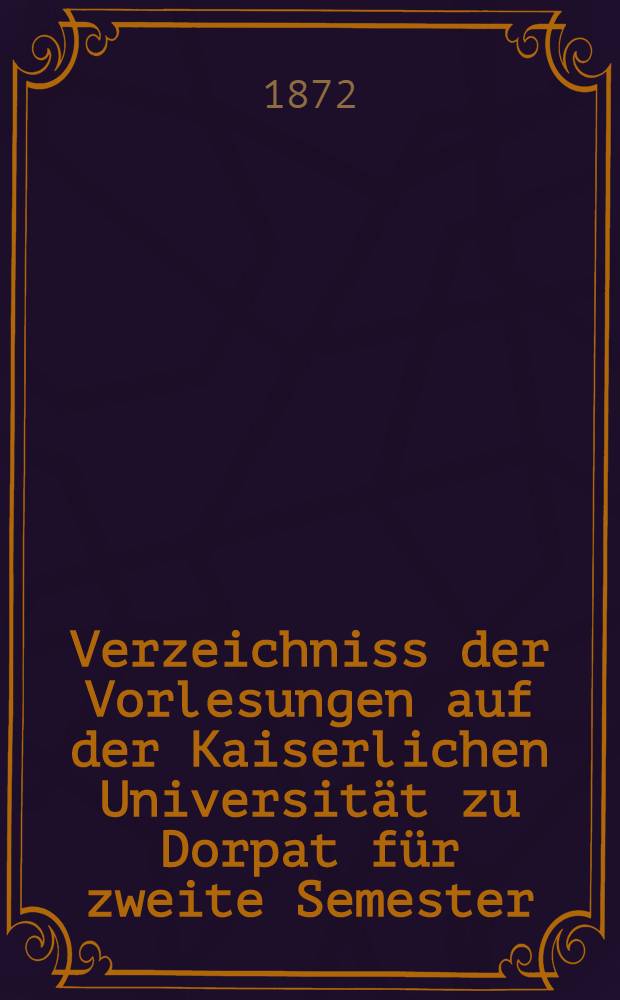 Verzeichniss der Vorlesungen auf der Kaiserlichen Universität zu Dorpat für zweite Semester