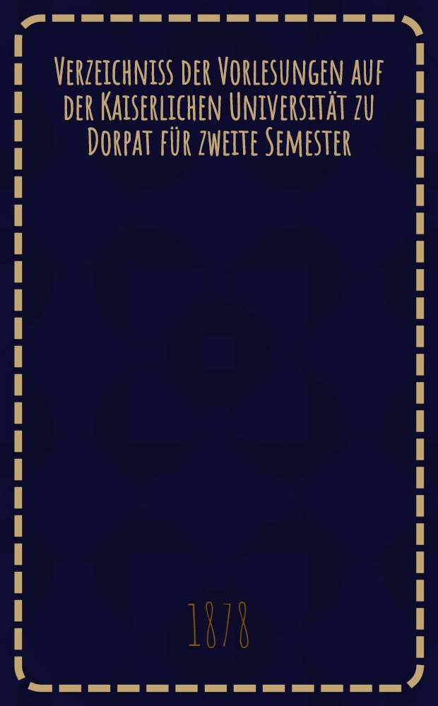 Verzeichniss der Vorlesungen auf der Kaiserlichen Universität zu Dorpat für zweite Semester