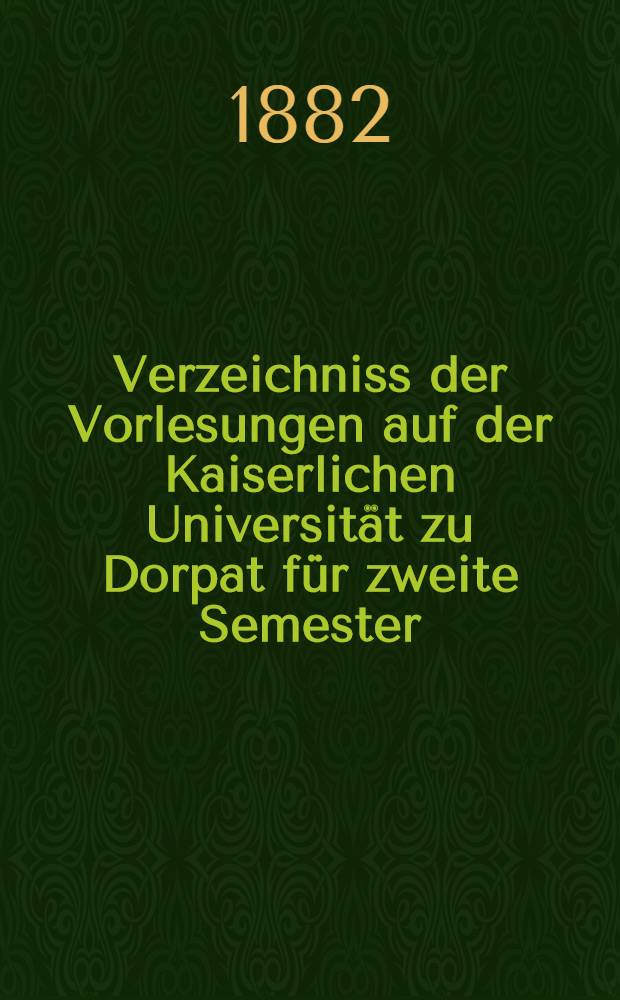 Verzeichniss der Vorlesungen auf der Kaiserlichen Universität zu Dorpat für zweite Semester