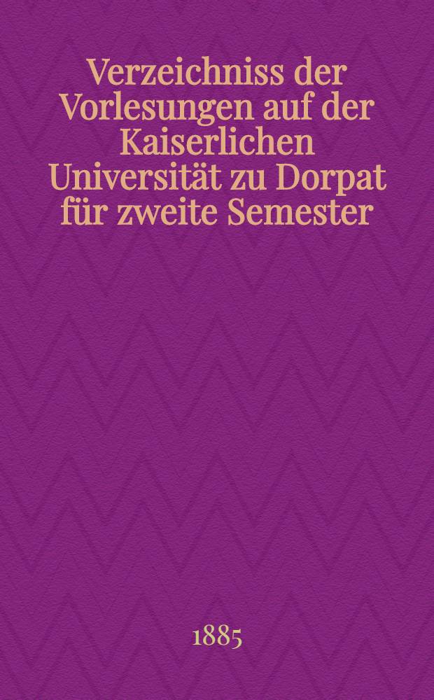 Verzeichniss der Vorlesungen auf der Kaiserlichen Universität zu Dorpat für zweite Semester