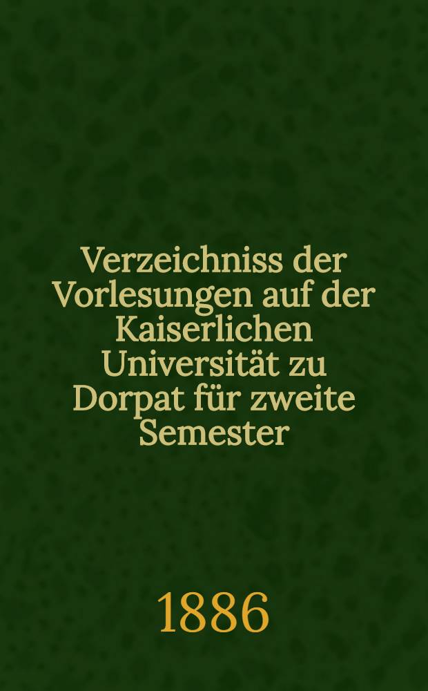 Verzeichniss der Vorlesungen auf der Kaiserlichen Universität zu Dorpat für zweite Semester