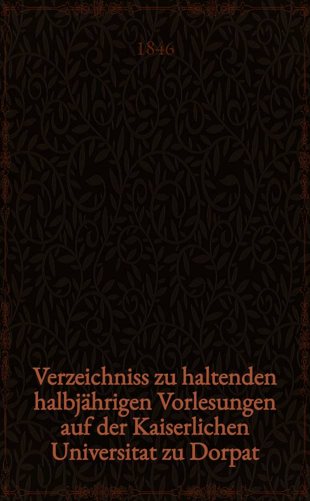 Verzeichniss zu haltenden halbjährigen Vorlesungen auf der Kaiserlichen Universitat zu Dorpat : Personal..