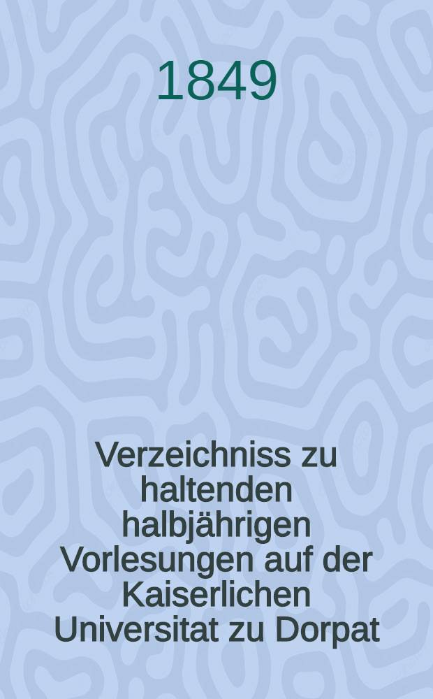 Verzeichniss zu haltenden halbj&auml;hrigen Vorlesungen auf der Kaiserlichen Universitat zu Dorpat : Personal..
