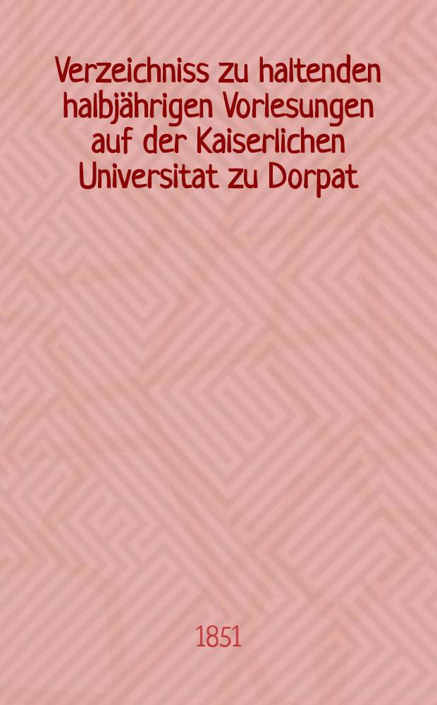 Verzeichniss zu haltenden halbjährigen Vorlesungen auf der Kaiserlichen Universitat zu Dorpat : Personal..