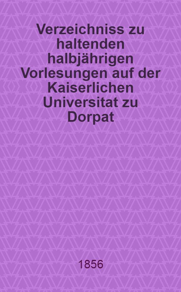 Verzeichniss zu haltenden halbjährigen Vorlesungen auf der Kaiserlichen Universitat zu Dorpat : Personal..