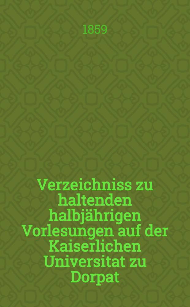 Verzeichniss zu haltenden halbj&auml;hrigen Vorlesungen auf der Kaiserlichen Universitat zu Dorpat : Personal..