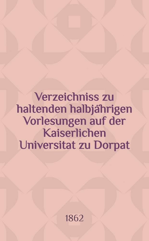 Verzeichniss zu haltenden halbjährigen Vorlesungen auf der Kaiserlichen Universitat zu Dorpat : Personal..