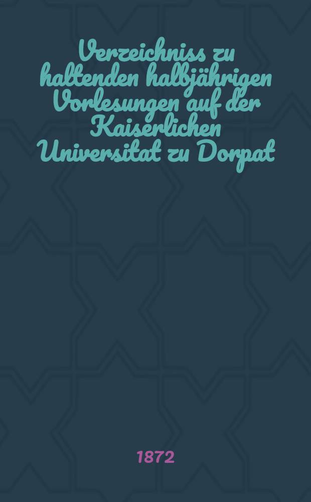 Verzeichniss zu haltenden halbjährigen Vorlesungen auf der Kaiserlichen Universitat zu Dorpat : Personal..