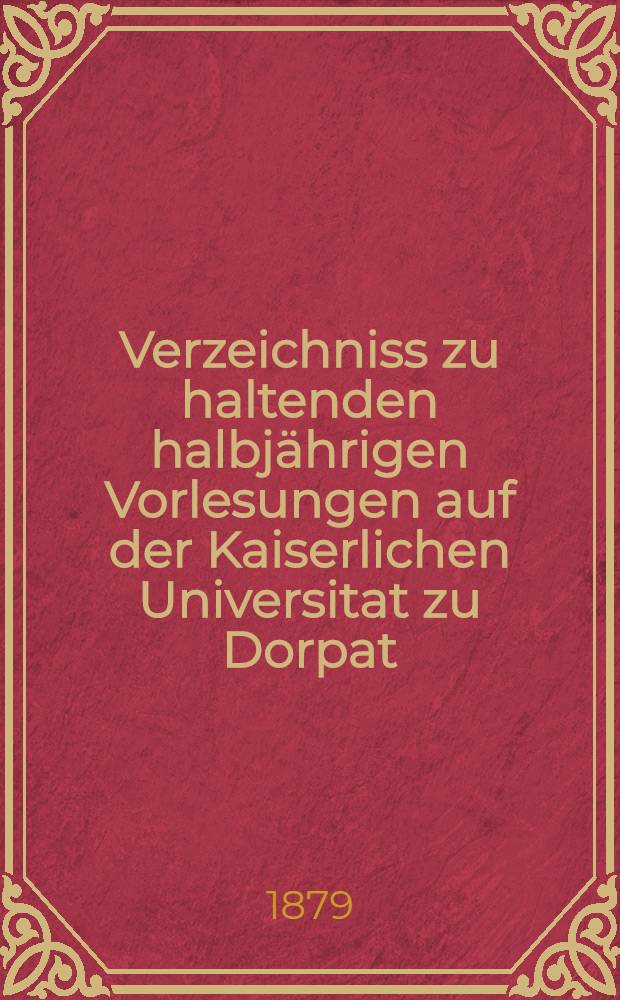Verzeichniss zu haltenden halbjährigen Vorlesungen auf der Kaiserlichen Universitat zu Dorpat : Personal..