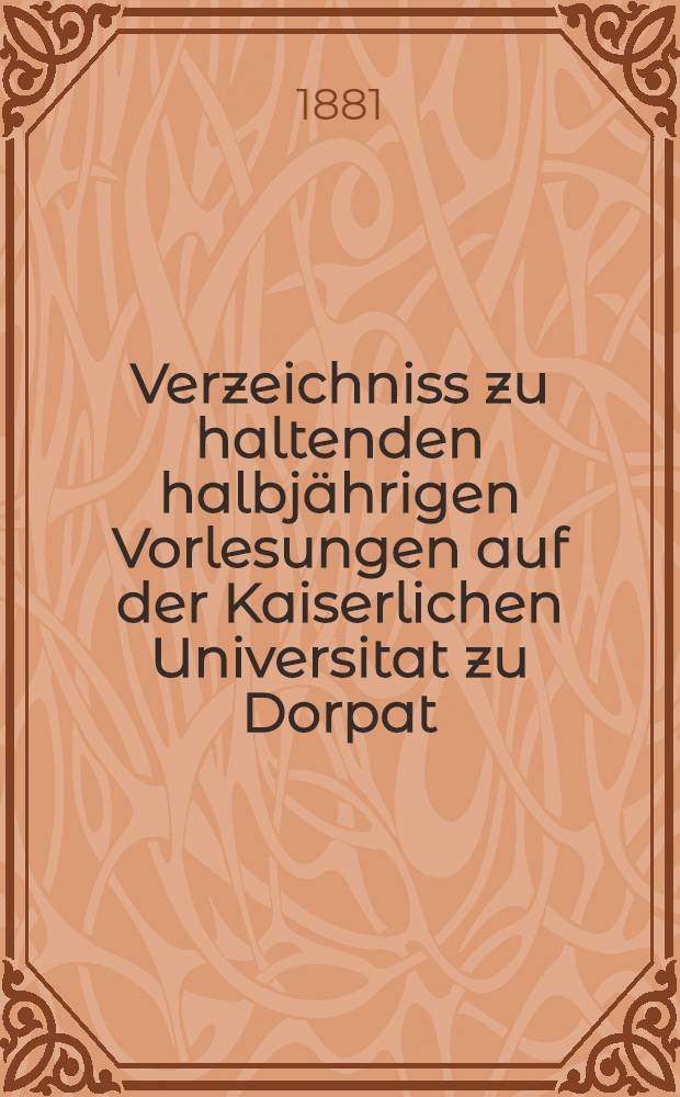 Verzeichniss zu haltenden halbjährigen Vorlesungen auf der Kaiserlichen Universitat zu Dorpat : Personal..