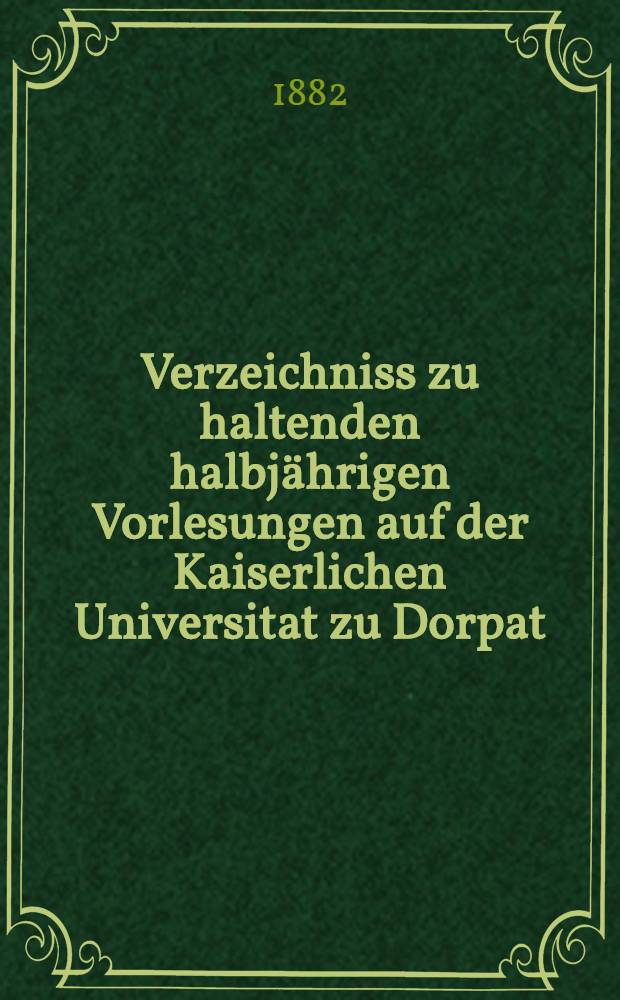 Verzeichniss zu haltenden halbjährigen Vorlesungen auf der Kaiserlichen Universitat zu Dorpat : Personal..
