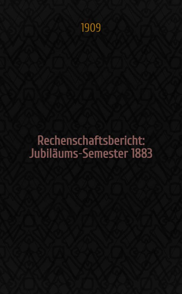 Rechenschaftsbericht : Jubiläums-Semester 1883/1908