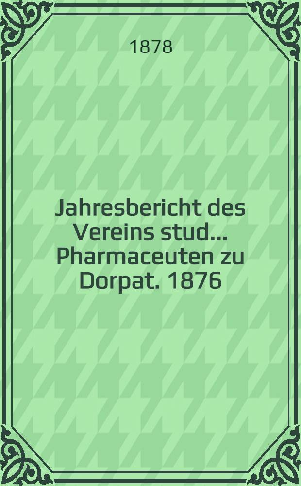 Jahresbericht des Vereins stud.. Pharmaceuten zu Dorpat. 1876/1877