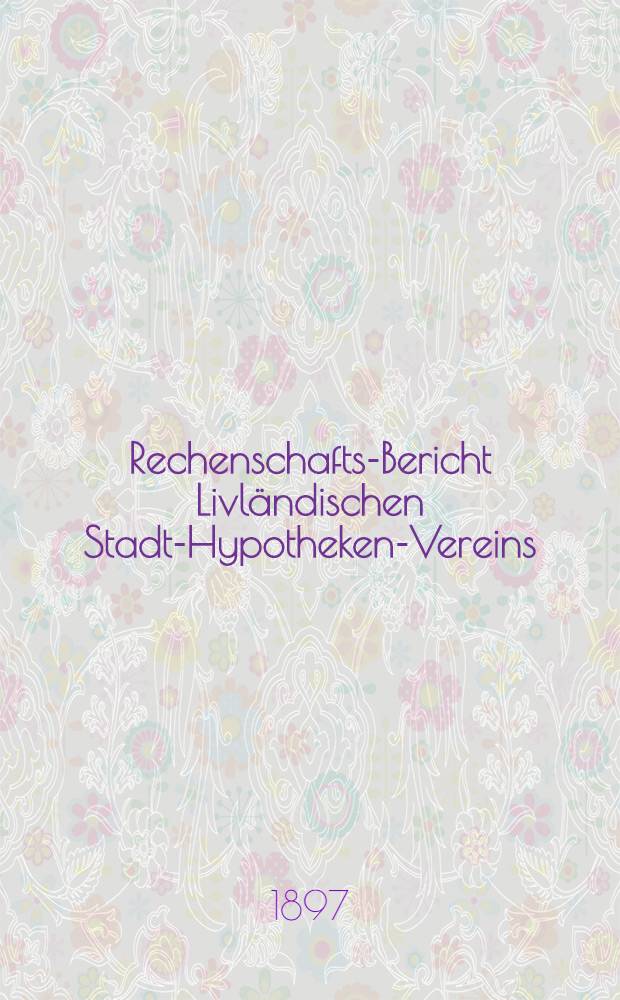 Rechenschafts-Bericht Livl&auml;ndischen Stadt-Hypotheken-Vereins