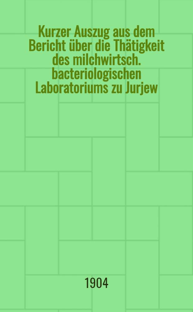 Kurzer Auszug aus dem Bericht über die Thätigkeit des milchwirtsch. bacteriologischen Laboratoriums zu Jurjew (Dorpat)