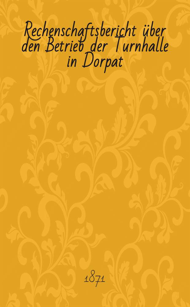 Rechenschaftsbericht über den Betrieb der Turnhalle in Dorpat