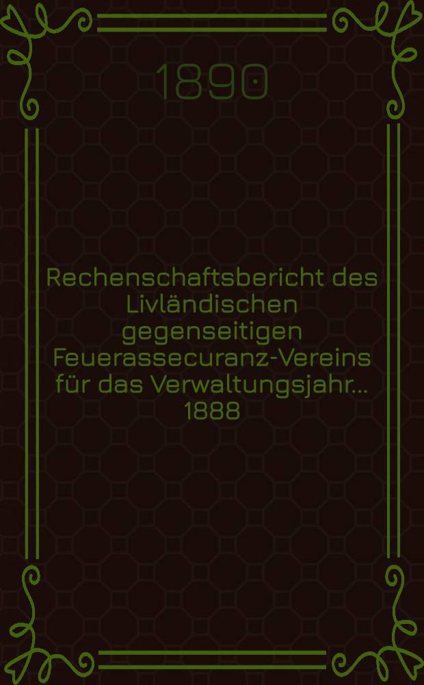 Rechenschaftsbericht des Livl&auml;ndischen gegenseitigen Feuerassecuranz-Vereins f&uuml;r das Verwaltungsjahr ... 1888/1889