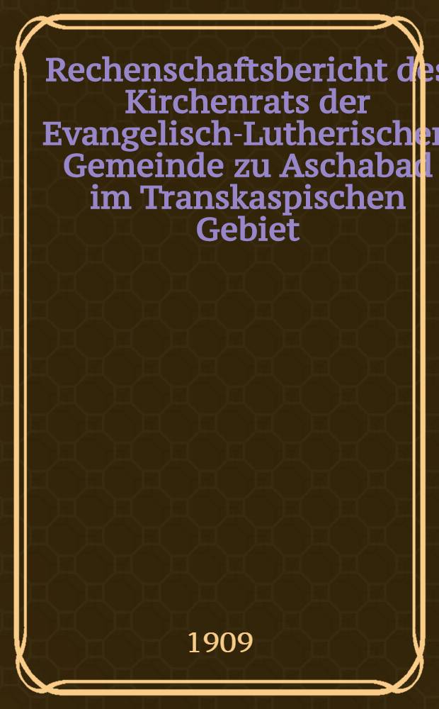 Rechenschaftsbericht des Kirchenrats der Evangelisch-Lutherischen Gemeinde zu Aschabad im Transkaspischen Gebiet