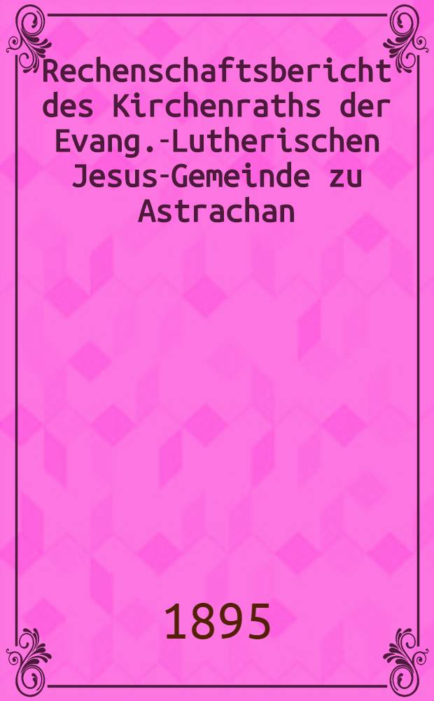 Rechenschaftsbericht des Kirchenraths der Evang.-Lutherischen Jesus-Gemeinde zu Astrachan
