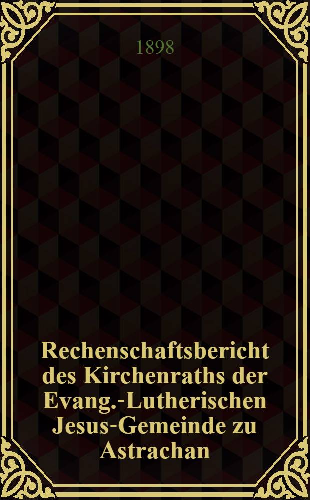 Rechenschaftsbericht des Kirchenraths der Evang.-Lutherischen Jesus-Gemeinde zu Astrachan