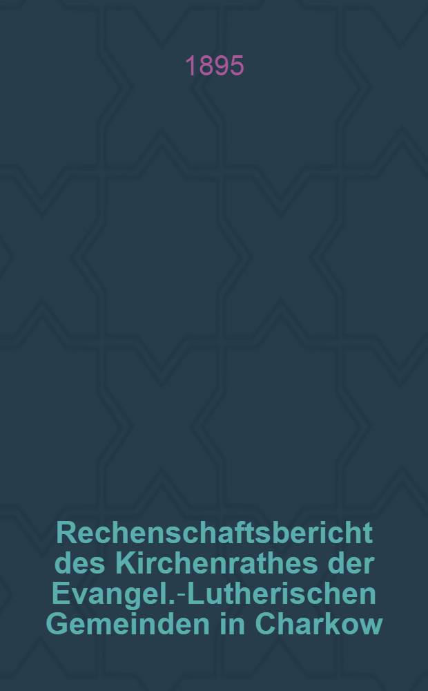 Rechenschaftsbericht des Kirchenrathes der Evangel.-Lutherischen Gemeinden in Charkow