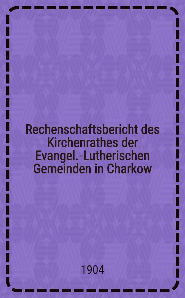 Rechenschaftsbericht des Kirchenrathes der Evangel.-Lutherischen Gemeinden in Charkow