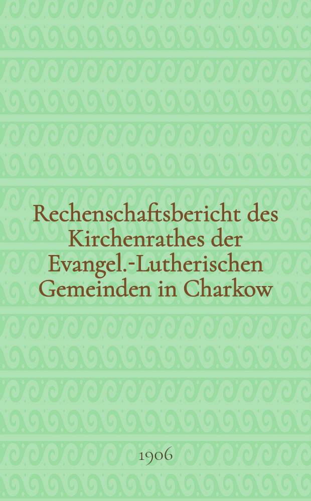 Rechenschaftsbericht des Kirchenrathes der Evangel.-Lutherischen Gemeinden in Charkow