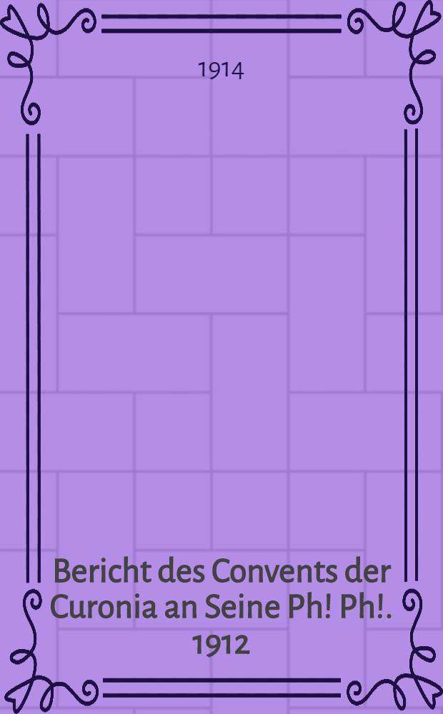 Bericht des Convents der Curonia an Seine Ph! Ph !. 1912/1913