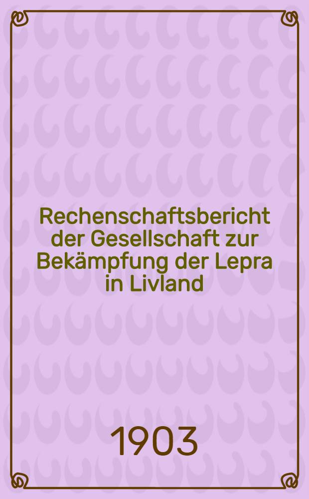 Rechenschaftsbericht der Gesellschaft zur Bekämpfung der Lepra in Livland