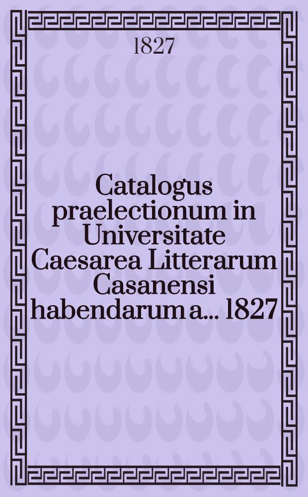 Catalogus praelectionum in Universitate Caesarea Litterarum Casanensi habendarum a. ... 1827/1828