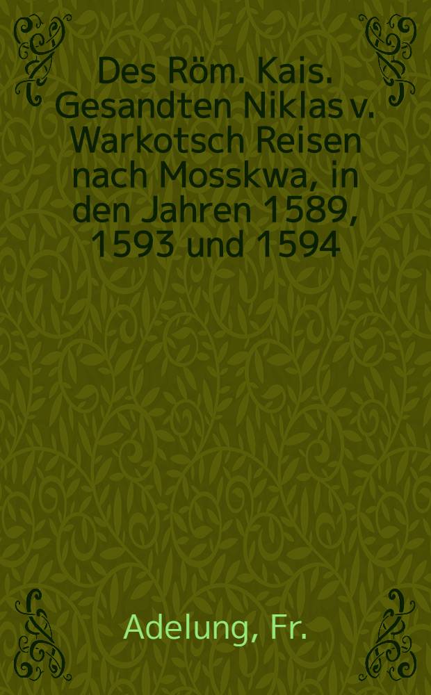 Des Röm. Kais. Gesandten Niklas v. Warkotsch Reisen nach Mosskwa, in den Jahren 1589, 1593 und 1594