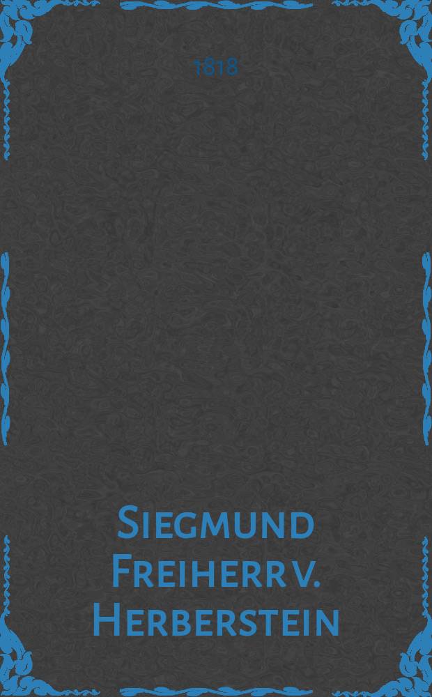 Siegmund Freiherr v. Herberstein : Mit besonderer Rücksicht auf seine Reise in Russland. Nachricht über einige ältere Karten von Russland