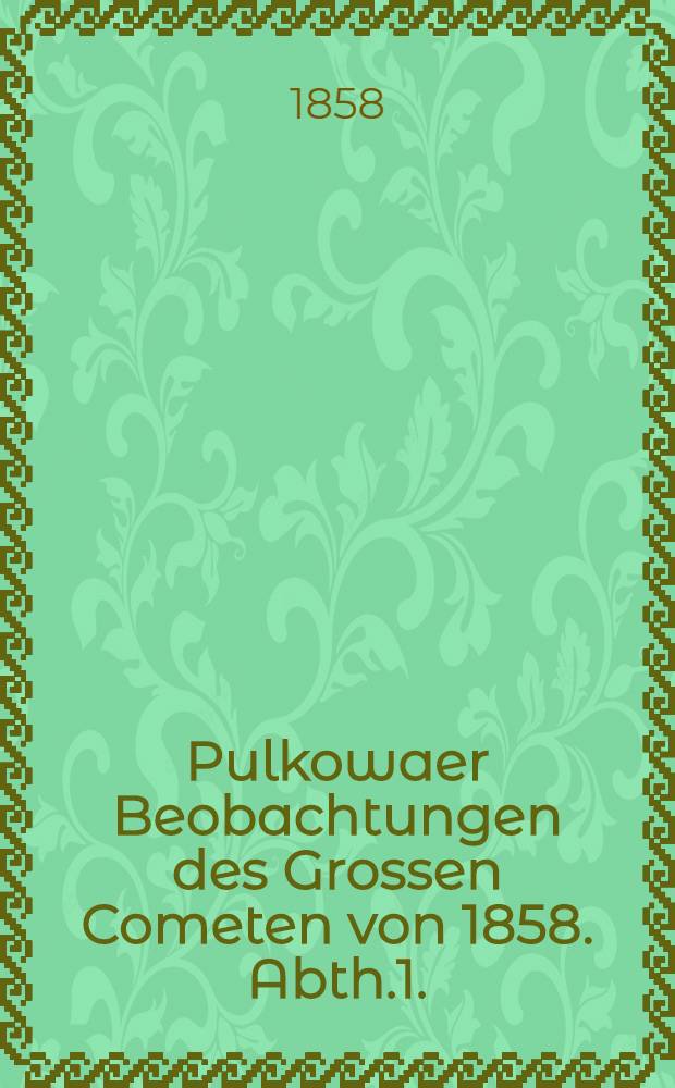 Pulkowaer Beobachtungen des Grossen Cometen von 1858. Abth.1.