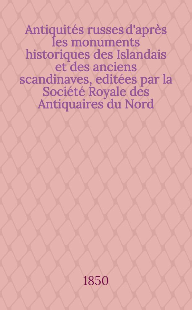 Antiquités russes d'après les monuments historiques des Islandais et des anciens scandinaves, editées par la Société Royale des Antiquaires du Nord. Vol.1