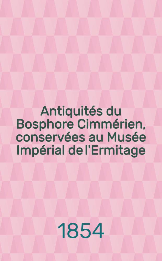 Antiquités du Bosphore Cimmérien, conservées au Musée Impérial de l'Ermitage : Ouvrage publié par ordre de S.M. L'Empereur (Par F. Gilles). Vol.I