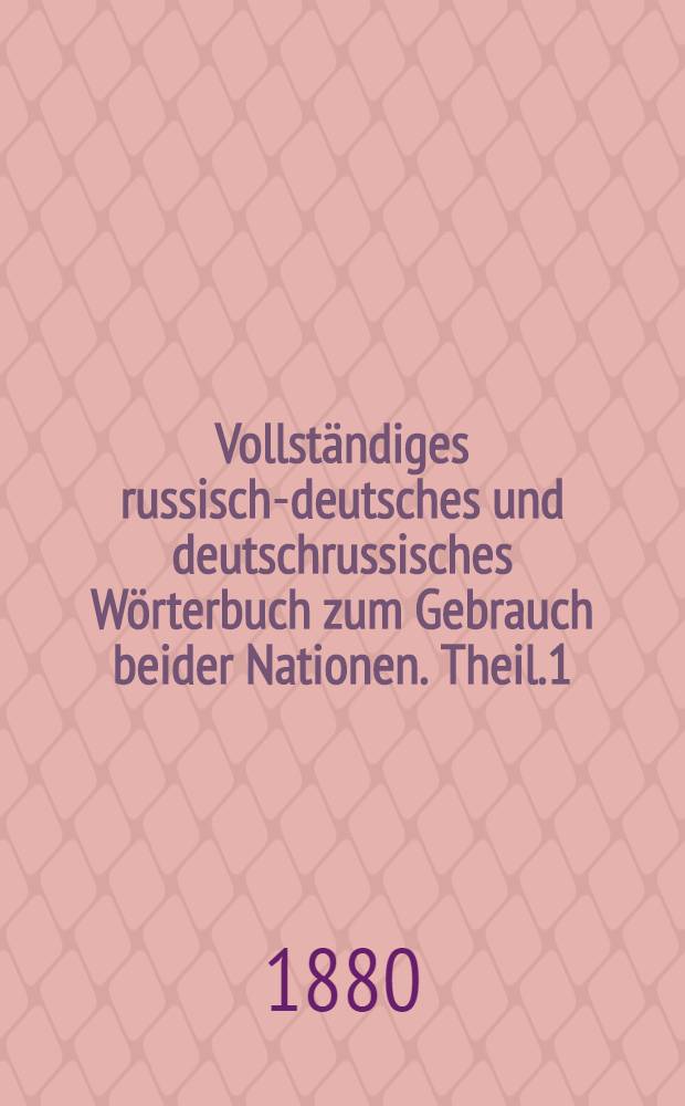 Vollständiges russisch-deutsches und deutschrussisches Wörterbuch zum Gebrauch beider Nationen. Theil.1