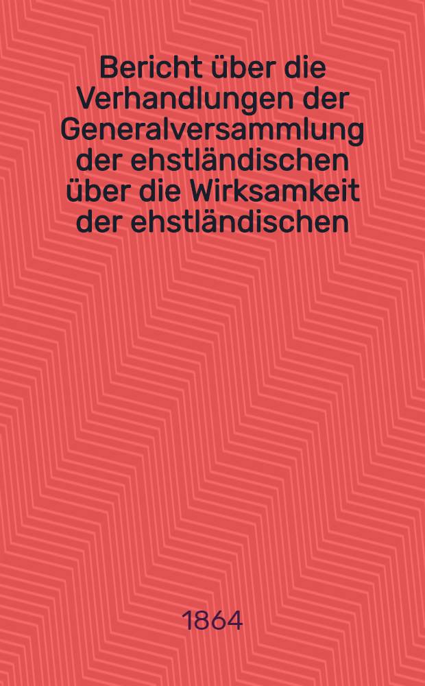 Bericht über die Verhandlungen der Generalversammlung der ehstländischen über die Wirksamkeit der ehstländischen