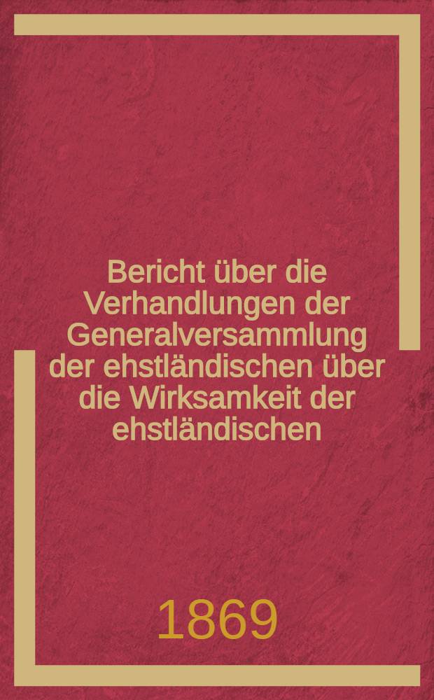 Bericht &uuml;ber die Verhandlungen der Generalversammlung der ehstl&auml;ndischen &uuml;ber die Wirksamkeit der ehstl&auml;ndischen